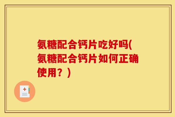 氨糖配合钙片吃好吗(氨糖配合钙片如何正确使用？)