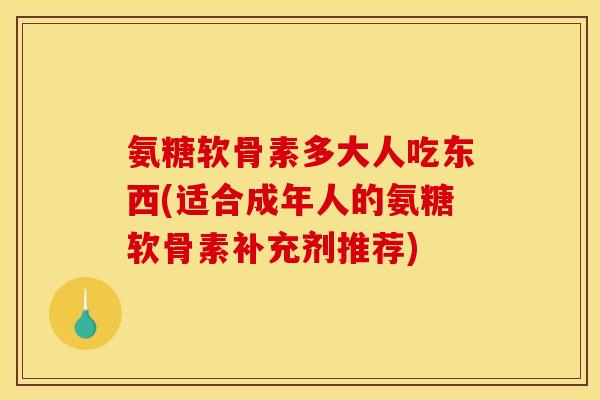 氨糖软骨素多大人吃东西(适合成年人的氨糖软骨素补充剂推荐)
