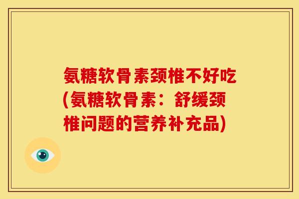 氨糖软骨素颈椎不好吃(氨糖软骨素：舒缓颈椎问题的营养补充品)