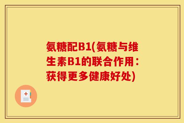 氨糖配B1(氨糖与维生素B1的联合作用：获得更多健康好处)