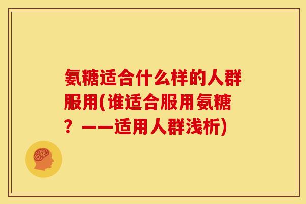 氨糖适合什么样的人群服用(谁适合服用氨糖？——适用人群浅析)
