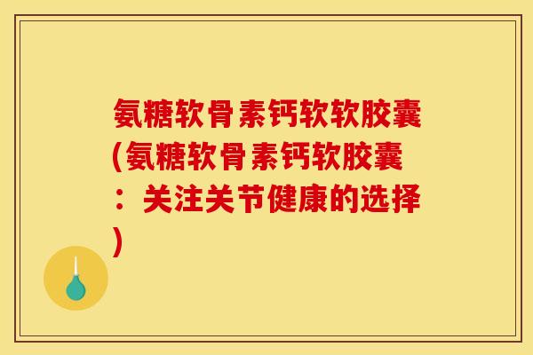 氨糖软骨素钙软软胶囊(氨糖软骨素钙软胶囊：关注关节健康的选择)