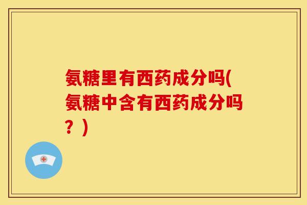 氨糖里有西药成分吗(氨糖中含有西药成分吗？)