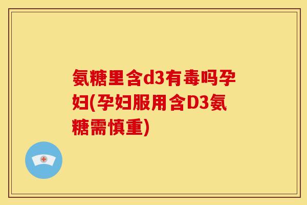 氨糖里含d3有毒吗孕妇(孕妇服用含D3氨糖需慎重)