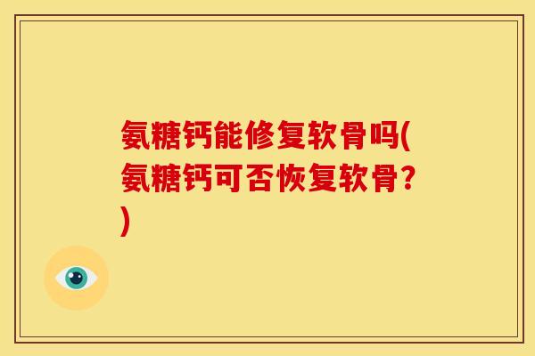 氨糖钙能修复软骨吗(氨糖钙可否恢复软骨？)