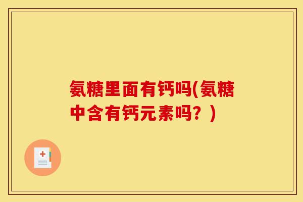 氨糖里面有钙吗(氨糖中含有钙元素吗？)