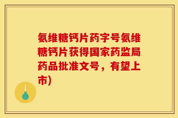 氨维糖钙片药字号氨维糖钙片获得国家药监局药品批准文号，有望上市)