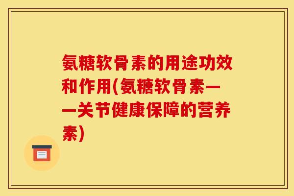 氨糖软骨素的用途功效和作用(氨糖软骨素——关节健康保障的营养素)