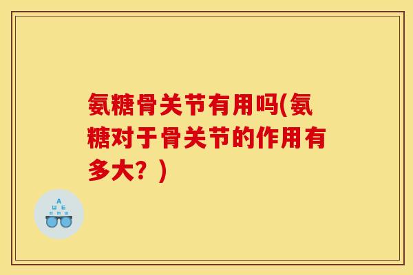氨糖骨关节有用吗(氨糖对于骨关节的作用有多大？)