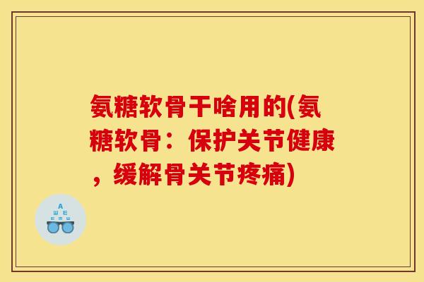 氨糖软骨干啥用的(氨糖软骨：保护关节健康，缓解骨关节疼痛)