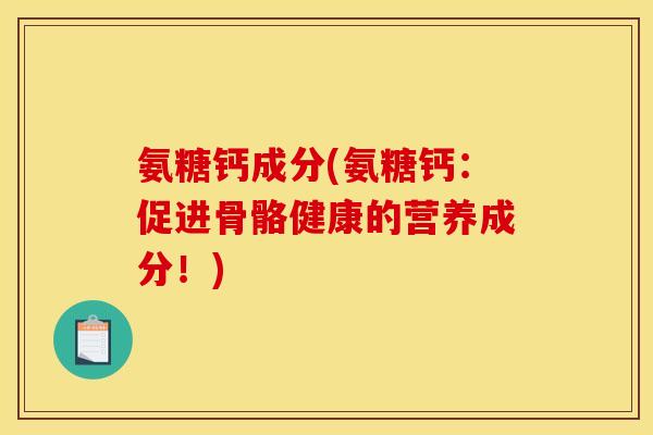 氨糖钙成分(氨糖钙：促进骨骼健康的营养成分！)