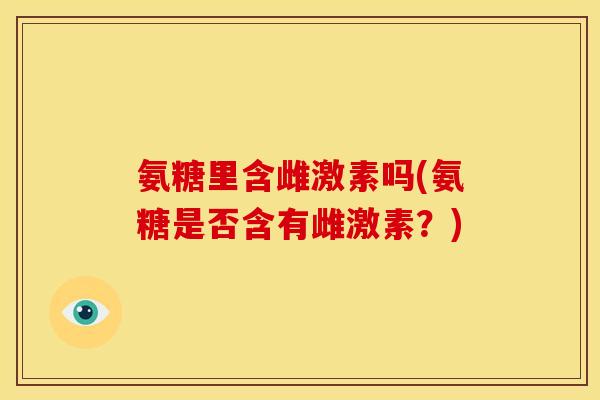 氨糖里含雌激素吗(氨糖是否含有雌激素？)