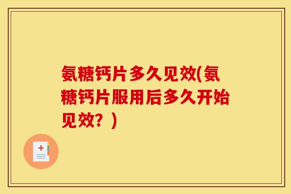 氨糖钙片多久见效(氨糖钙片服用后多久开始见效？)