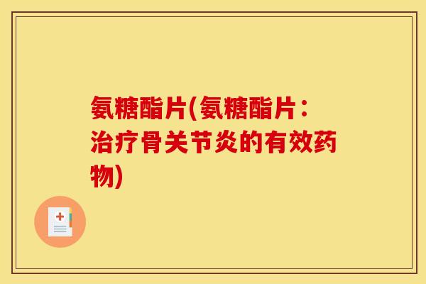 氨糖酯片(氨糖酯片：治疗骨关节炎的有效药物)