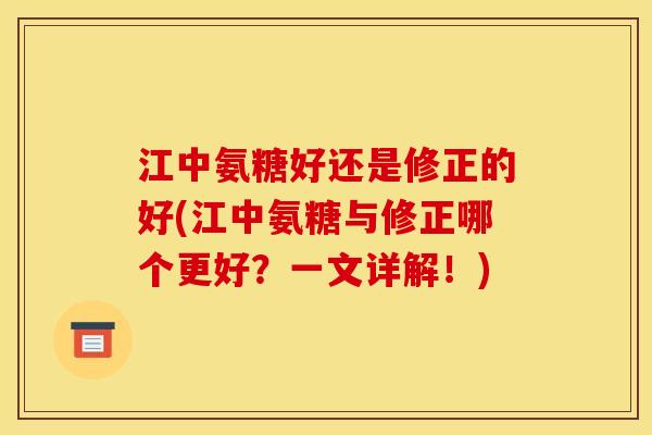 江中氨糖好还是修正的好(江中氨糖与修正哪个更好？一文详解！)