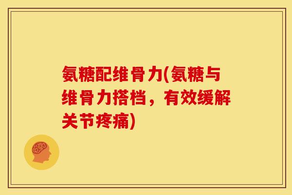 氨糖配维骨力(氨糖与维骨力搭档，有效缓解关节疼痛)