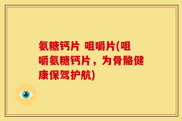 氨糖钙片 咀嚼片(咀嚼氨糖钙片，为骨骼健康保驾护航)