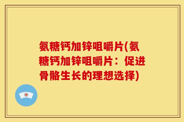 氨糖钙加锌咀嚼片(氨糖钙加锌咀嚼片：促进骨骼生长的理想选择)