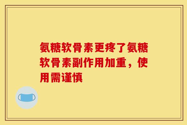氨糖软骨素更疼了氨糖软骨素副作用加重，使用需谨慎