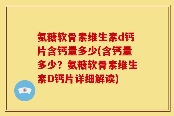 氨糖软骨素维生素d钙片含钙量多少(含钙量多少？氨糖软骨素维生素D钙片详细解读)