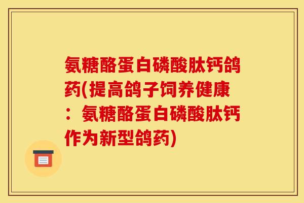 氨糖酪蛋白磷酸肽钙鸽药(提高鸽子饲养健康：氨糖酪蛋白磷酸肽钙作为新型鸽药)