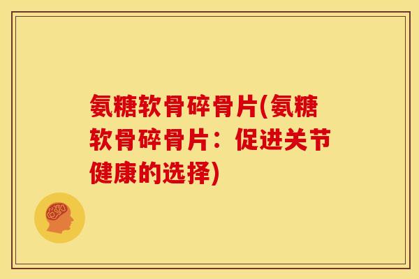 氨糖软骨碎骨片(氨糖软骨碎骨片：促进关节健康的选择)