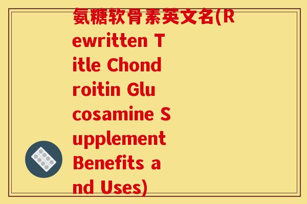 氨糖软骨素英文名(Rewritten Title Chondroitin Glucosamine Supplement Benefits and Uses)