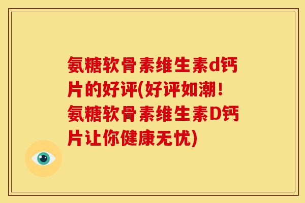 氨糖软骨素维生素d钙片的好评(好评如潮！氨糖软骨素维生素D钙片让你健康无忧)
