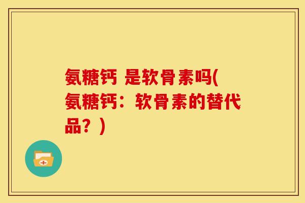 氨糖钙 是软骨素吗(氨糖钙：软骨素的替代品？)