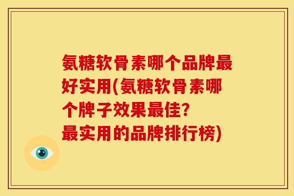 氨糖软骨素哪个品牌最好实用(氨糖软骨素哪个牌子效果最佳？  最实用的品牌排行榜)