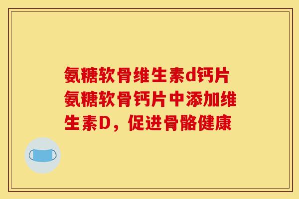 氨糖软骨维生素d钙片氨糖软骨钙片中添加维生素D，促进骨骼健康