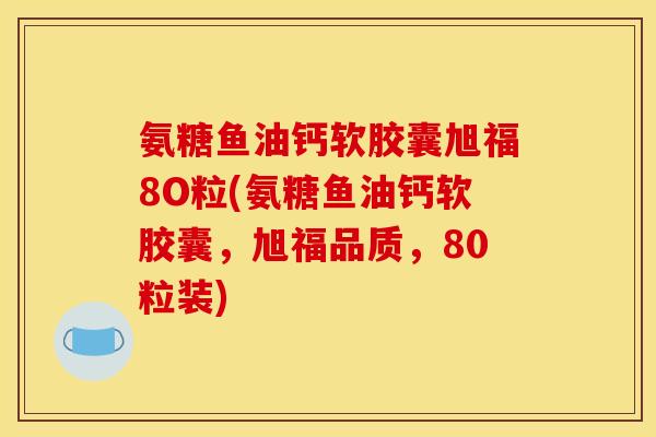 氨糖鱼油钙软胶囊旭福8O粒(氨糖鱼油钙软胶囊，旭福品质，80粒装)