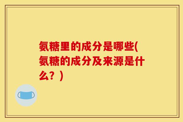 氨糖里的成分是哪些(氨糖的成分及来源是什么？)