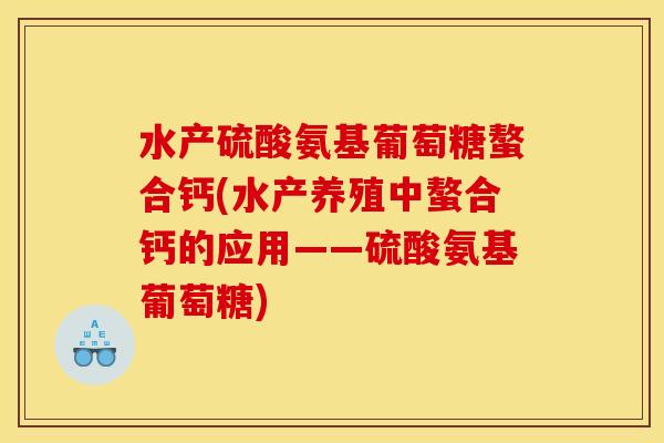水产硫酸氨基葡萄糖螯合钙(水产养殖中螯合钙的应用——硫酸氨基葡萄糖)