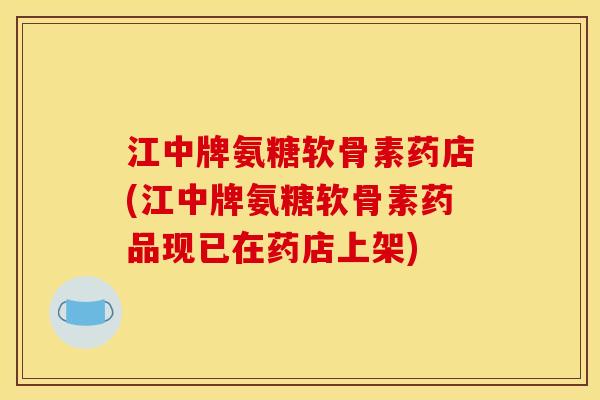 江中牌氨糖软骨素药店(江中牌氨糖软骨素药品现已在药店上架)