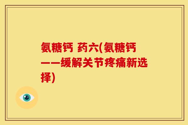 氨糖钙 药六(氨糖钙——缓解关节疼痛新选择)