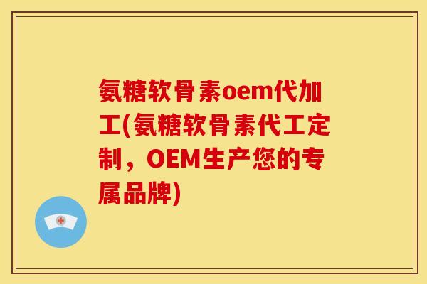 氨糖软骨素oem代加工(氨糖软骨素代工定制，OEM生产您的专属品牌)