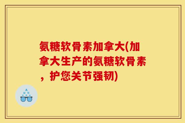 氨糖软骨素加拿大(加拿大生产的氨糖软骨素，护您关节强韧)