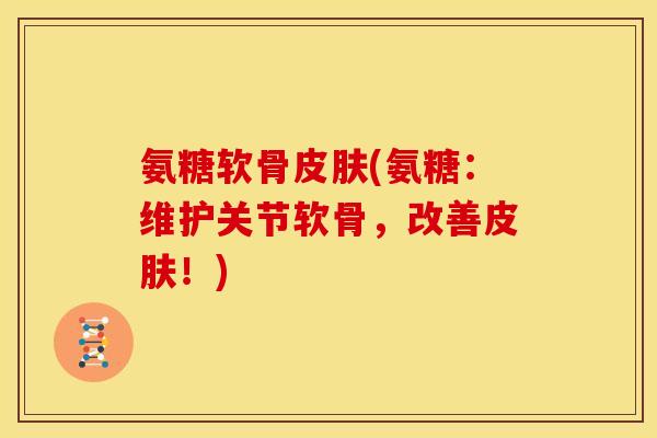 氨糖软骨皮肤(氨糖：维护关节软骨，改善皮肤！)