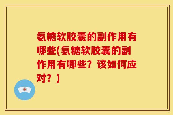 氨糖软胶囊的副作用有哪些(氨糖软胶囊的副作用有哪些？该如何应对？)