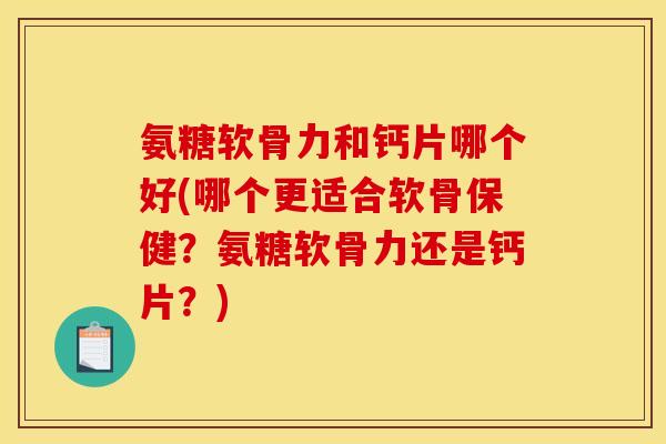 氨糖软骨力和钙片哪个好(哪个更适合软骨保健？氨糖软骨力还是钙片？)