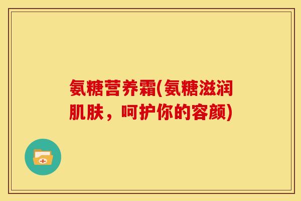 氨糖营养霜(氨糖滋润肌肤，呵护你的容颜)