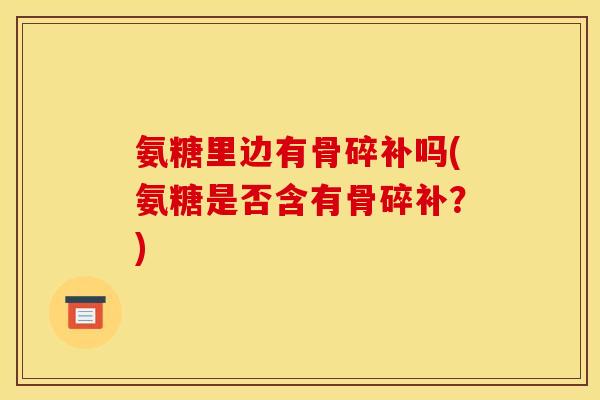 氨糖里边有骨碎补吗(氨糖是否含有骨碎补？)
