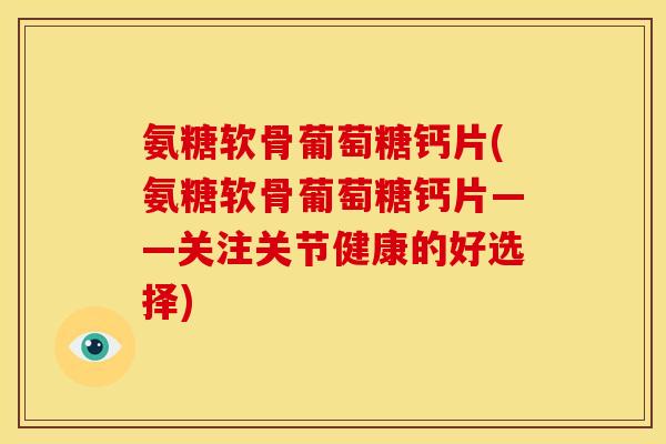 氨糖软骨葡萄糖钙片(氨糖软骨葡萄糖钙片——关注关节健康的好选择)