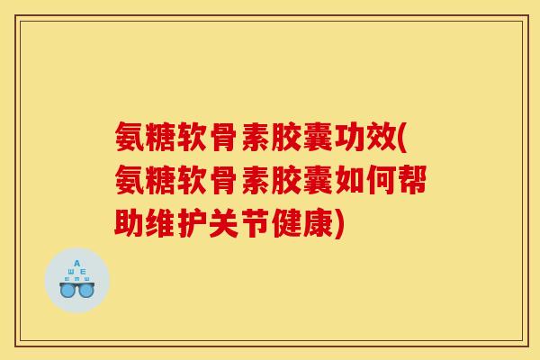 氨糖软骨素胶囊功效(氨糖软骨素胶囊如何帮助维护关节健康)