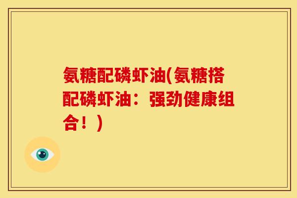 氨糖配磷虾油(氨糖搭配磷虾油：强劲健康组合！)