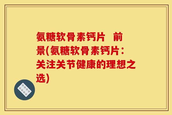 氨糖软骨素钙片  前景(氨糖软骨素钙片：关注关节健康的理想之选)