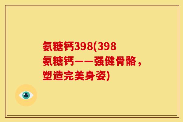 氨糖钙398(398氨糖钙——强健骨骼，塑造完美身姿)