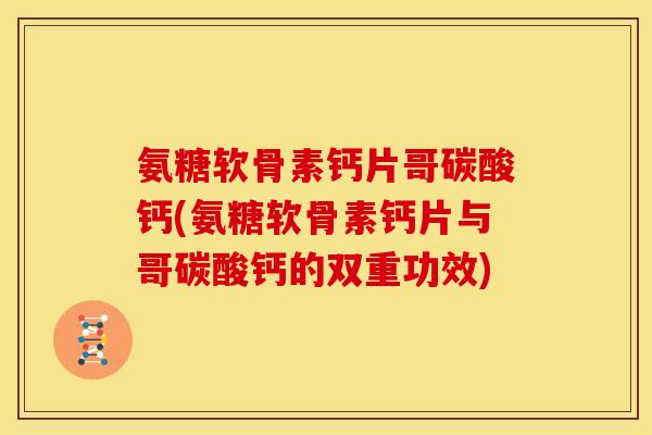 氨糖软骨素钙片哥碳酸钙(氨糖软骨素钙片与哥碳酸钙的双重功效)