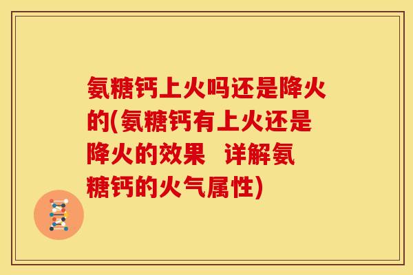 氨糖钙上火吗还是降火的(氨糖钙有上火还是降火的效果  详解氨糖钙的火气属性)